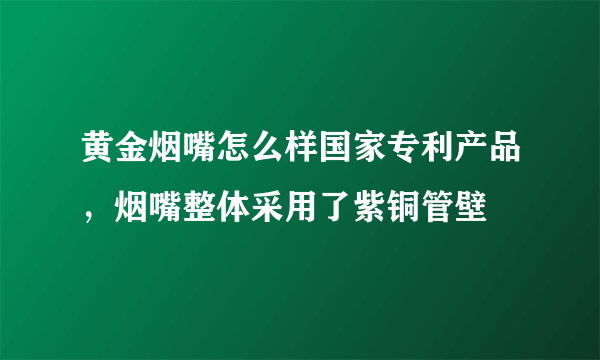 黄金烟嘴怎么样国家专利产品，烟嘴整体采用了紫铜管壁