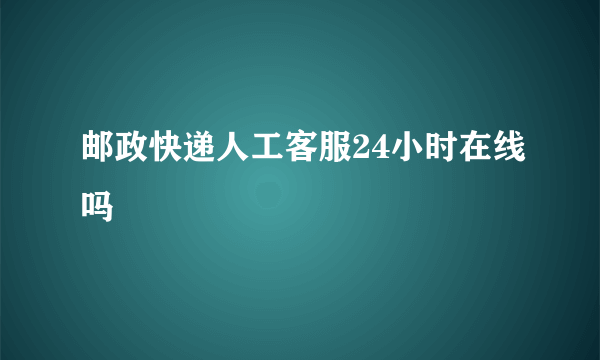 邮政快递人工客服24小时在线吗