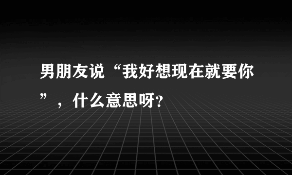 男朋友说“我好想现在就要你”，什么意思呀？