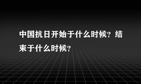 中国抗日开始于什么时候？结束于什么时候？