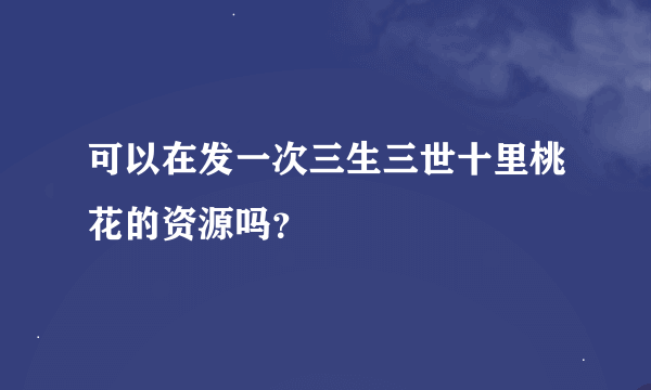 可以在发一次三生三世十里桃花的资源吗？