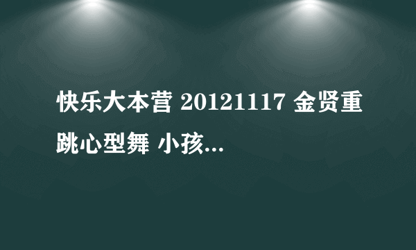 快乐大本营 20121117 金贤重跳心型舞 小孩唱的歌名是什么 26分 多