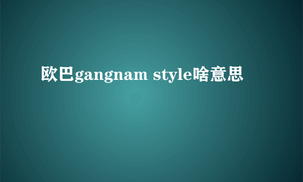 欧巴gangnam style啥意思