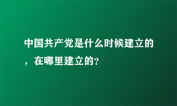 中国共产党是什么时候建立的，在哪里建立的？