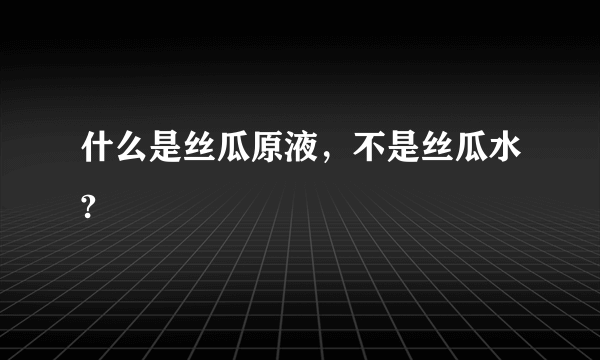 什么是丝瓜原液，不是丝瓜水?