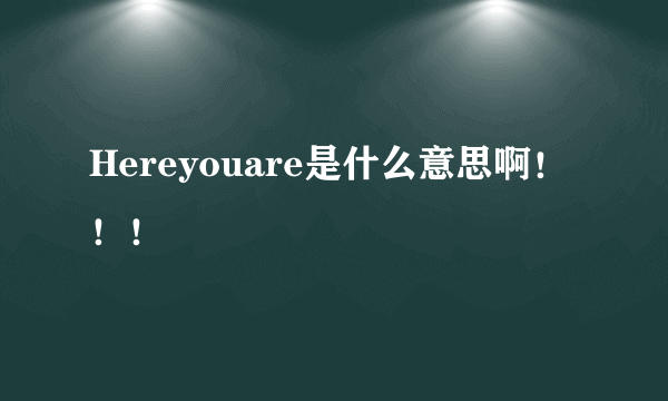 Hereyouare是什么意思啊！！！