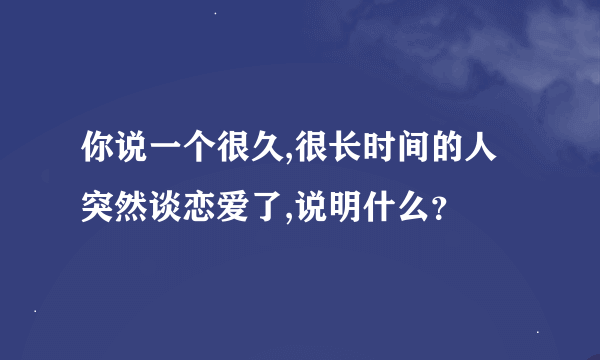 你说一个很久,很长时间的人突然谈恋爱了,说明什么？