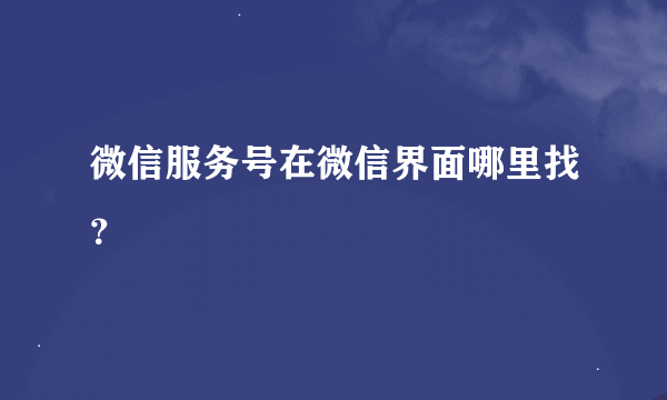 微信服务号在微信界面哪里找？