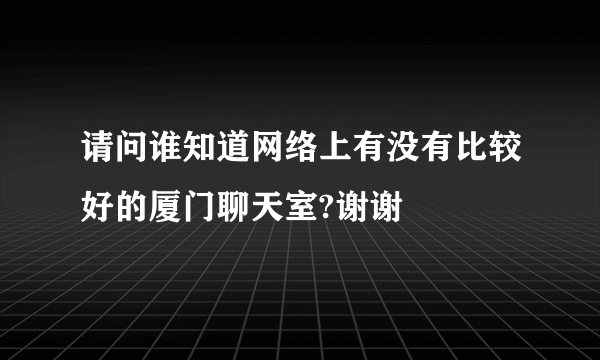 请问谁知道网络上有没有比较好的厦门聊天室?谢谢