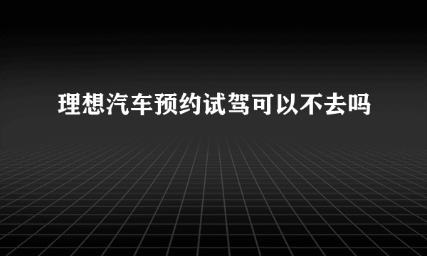 理想汽车预约试驾可以不去吗