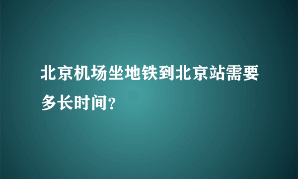 北京机场坐地铁到北京站需要多长时间？