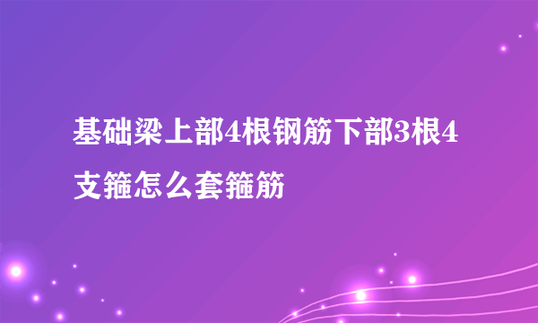 基础梁上部4根钢筋下部3根4支箍怎么套箍筋