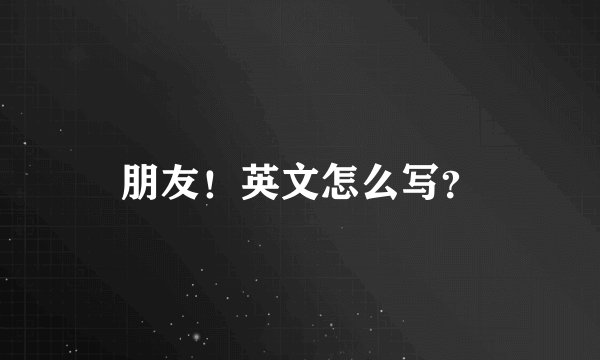 朋友！英文怎么写？