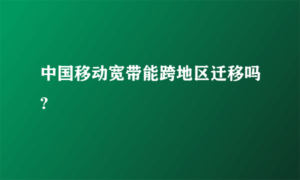 中国移动宽带能跨地区迁移吗?