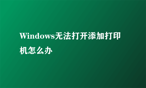 Windows无法打开添加打印机怎么办