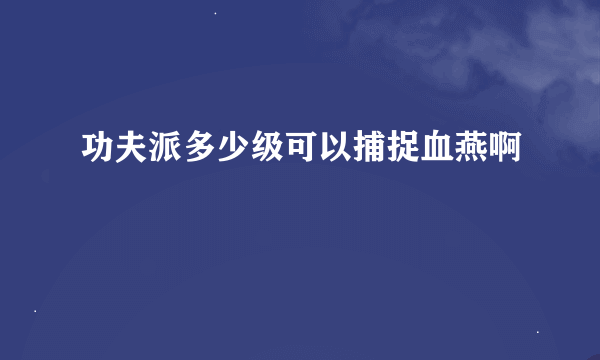 功夫派多少级可以捕捉血燕啊