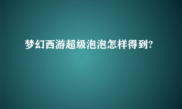 梦幻西游超级泡泡怎样得到?