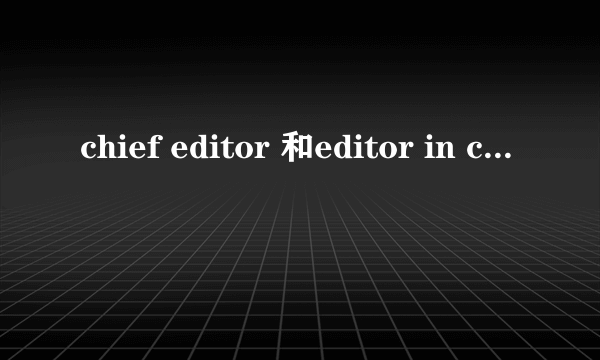 chief editor 和editor in chief的区别