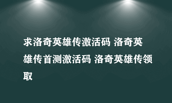 求洛奇英雄传激活码 洛奇英雄传首测激活码 洛奇英雄传领取