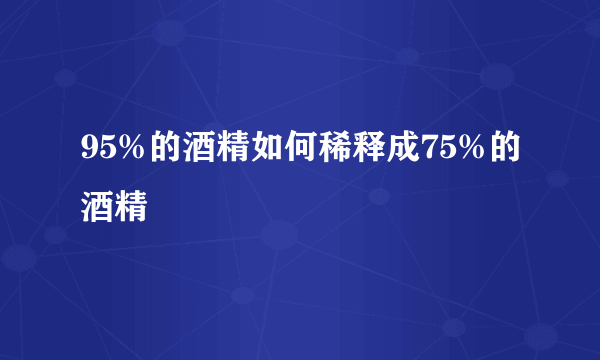 95%的酒精如何稀释成75%的酒精