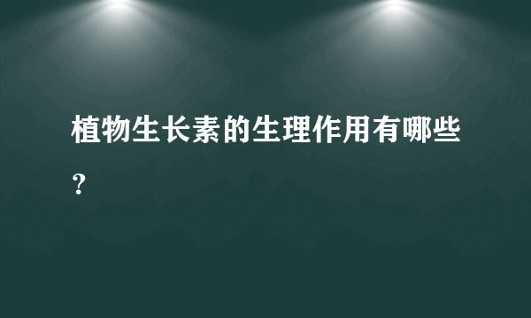 植物生长素的生理作用有哪些？