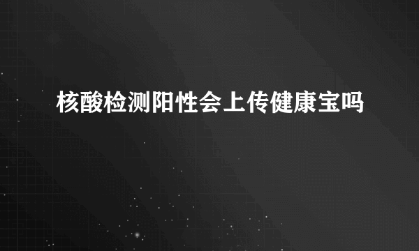 核酸检测阳性会上传健康宝吗