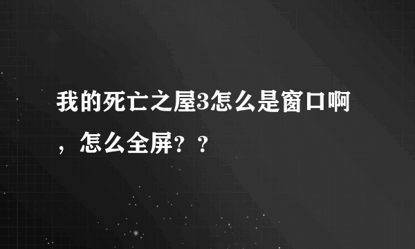 我的死亡之屋3怎么是窗口啊，怎么全屏？？