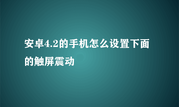 安卓4.2的手机怎么设置下面的触屏震动