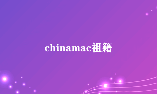 chinamac祖籍