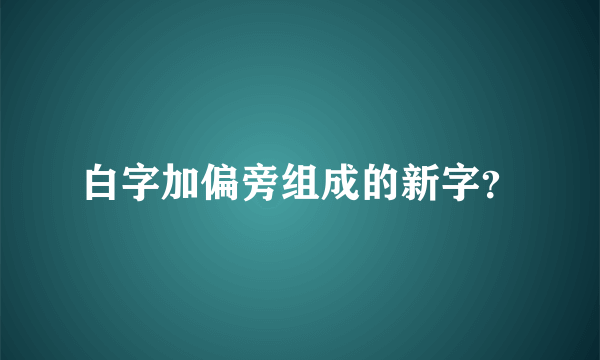 白字加偏旁组成的新字？