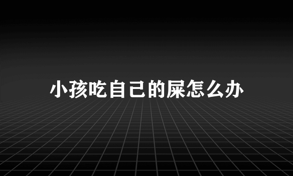 小孩吃自己的屎怎么办