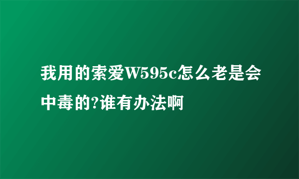 我用的索爱W595c怎么老是会中毒的?谁有办法啊