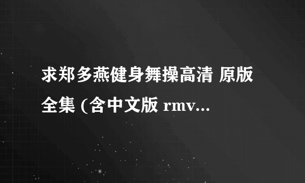 求郑多燕健身舞操高清 原版全集 (含中文版 rmvb）迅雷下载