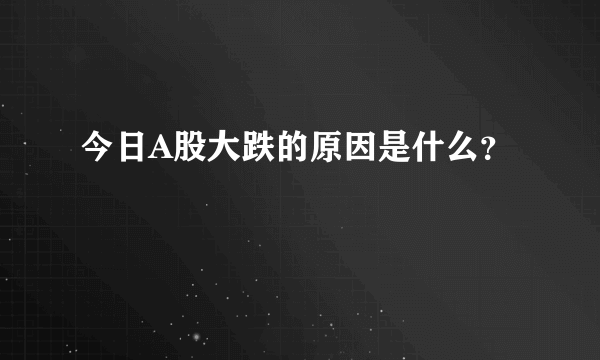 今日A股大跌的原因是什么？