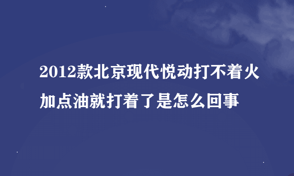 2012款北京现代悦动打不着火加点油就打着了是怎么回事