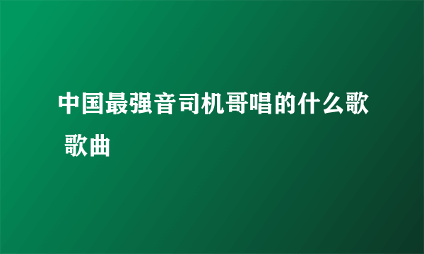 中国最强音司机哥唱的什么歌 歌曲