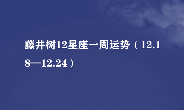 藤井树12星座一周运势（12.18—12.24）