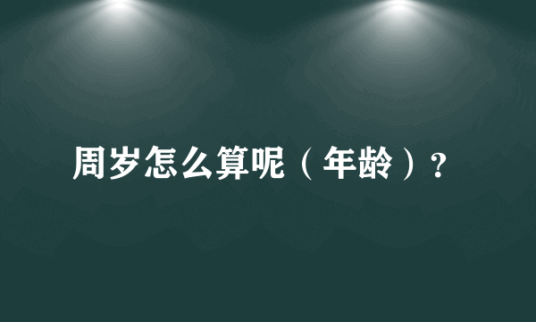 周岁怎么算呢（年龄）？