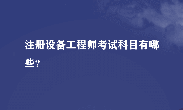 注册设备工程师考试科目有哪些？