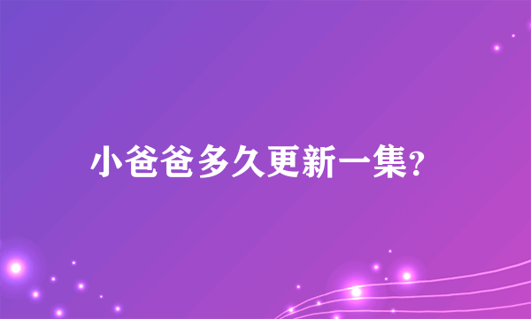 小爸爸多久更新一集？