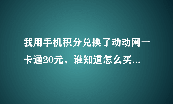 我用手机积分兑换了动动网一卡通20元，谁知道怎么买东西？急大神们帮帮忙