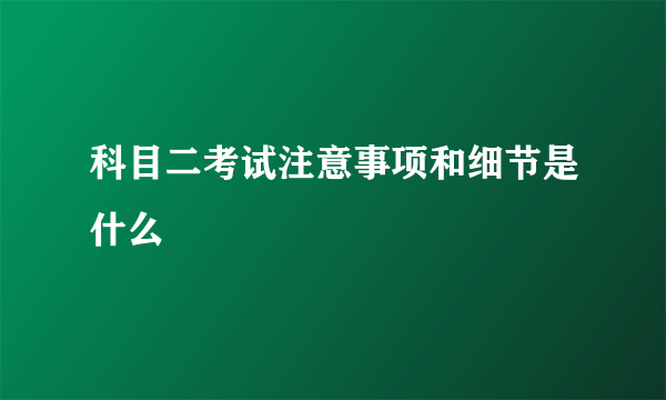 科目二考试注意事项和细节是什么