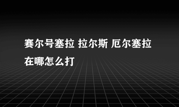 赛尔号塞拉 拉尔斯 厄尔塞拉在哪怎么打