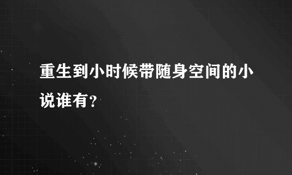 重生到小时候带随身空间的小说谁有？