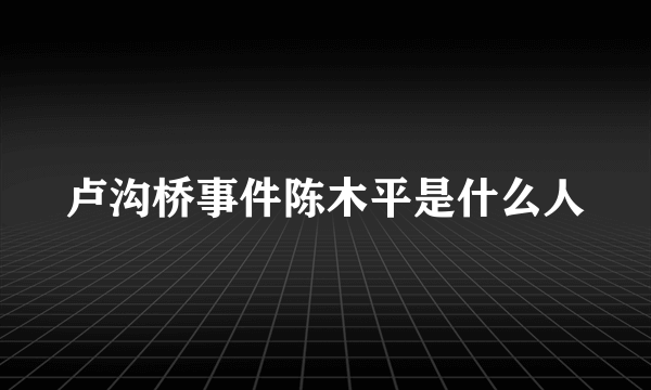 卢沟桥事件陈木平是什么人