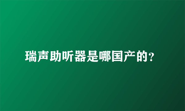 瑞声助听器是哪国产的？