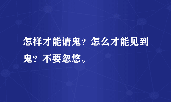 怎样才能请鬼？怎么才能见到鬼？不要忽悠。