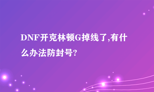 DNF开克林顿G掉线了,有什么办法防封号?