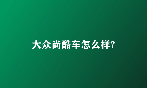 大众尚酷车怎么样?