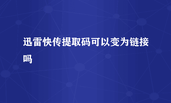 迅雷快传提取码可以变为链接吗